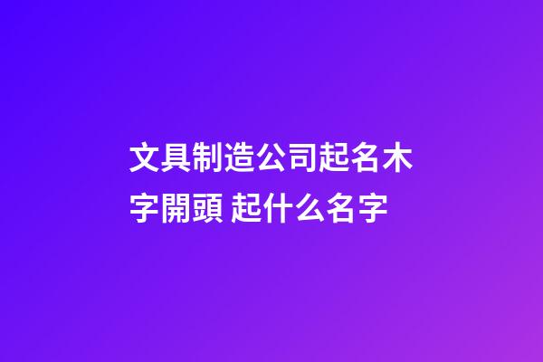 文具制造公司起名木字開頭 起什么名字-第1張-公司起名-玄機(jī)派